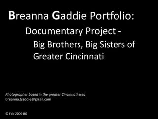 Breanna Gaddie Portfolio:
           Documentary Project -
                Big Brothers, Big Sisters of
                Greater Cincinnati


Photographer based in the greater Cincinnati area
Breanna.Gaddie@gmail.com


© Feb 2009 BG
 