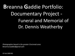 Breanna Gaddie Portfolio:
          Documentary Project -
                    Funeral and Memorial of
                    Dr. Dennis Weatherby


Photographer based in the greater Cincinnati area
Breanna.Gaddie@gmail.com


© Feb 2009 BG
 