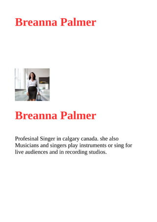 Breanna Palmer
Breanna Palmer
Profesinal Singer in calgary canada. she also
Musicians and singers play instruments or sing for
live audiences and in recording studios.
 