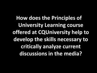 How does the Principles of
  University Learning course
offered at CQUniversity help to
develop the skills necessary to
   critically analyze current
   discussions in the media?
 
