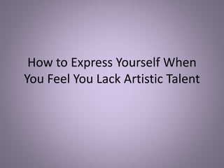 How to Express Yourself When
You Feel You Lack Artistic Talent
 