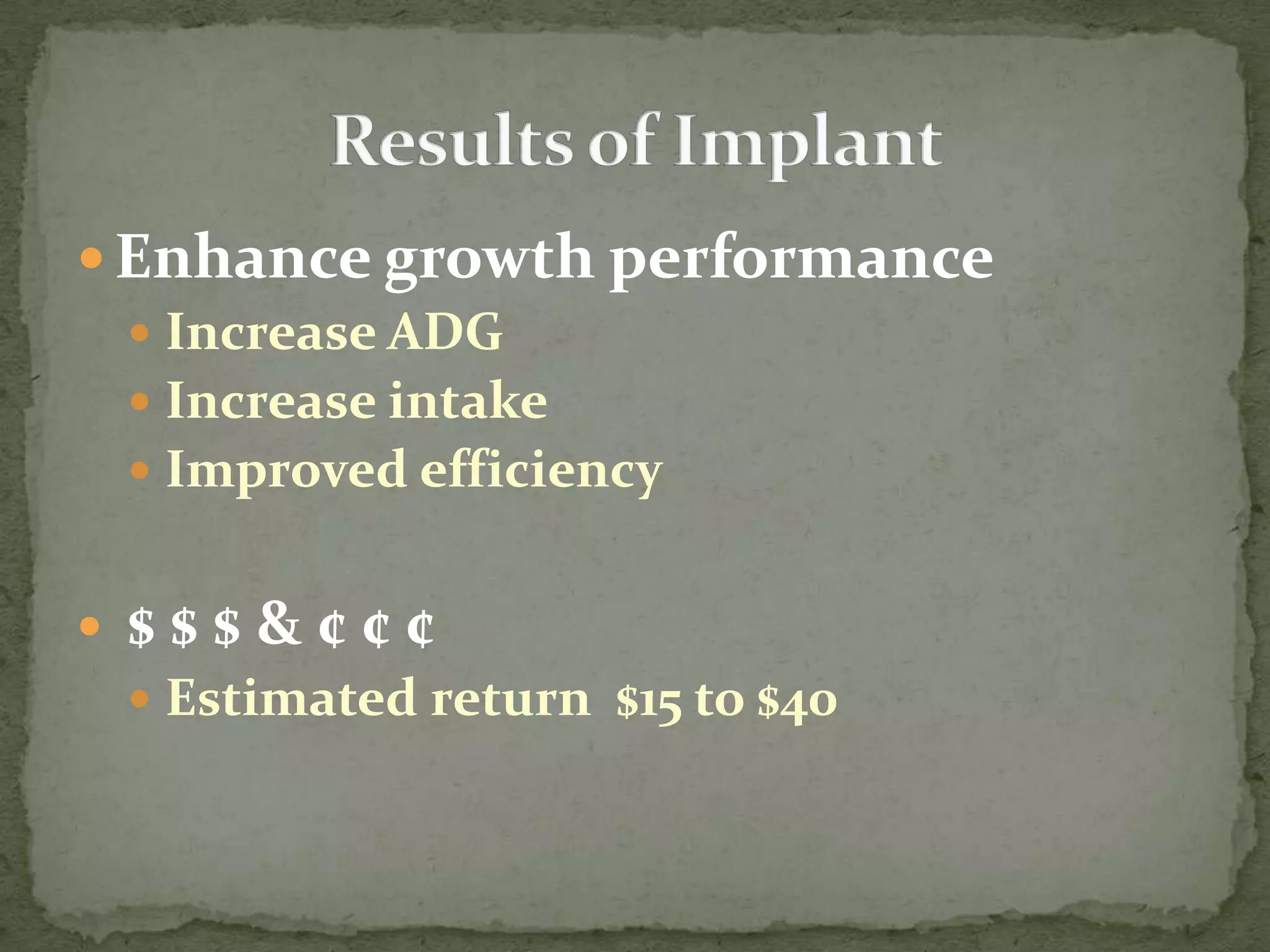Enhance growth performanceIncrease ADGIncrease intakeImproved efficiency$ $ $ & ¢ ¢ ¢Estimated return  $15 to $40 Results of Implant