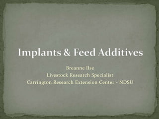 Breanne Ilse Livestock Research Specialist Carrington Research Extension Center - NDSU Implants & Feed Additives 