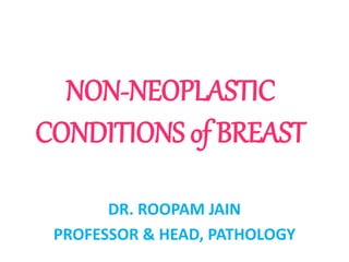 NON-NEOPLASTIC
CONDITIONS of BREAST
DR. ROOPAM JAIN
PROFESSOR & HEAD, PATHOLOGY
 