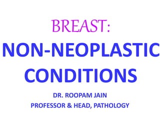 BREAST:
NON-NEOPLASTIC
CONDITIONS
DR. ROOPAM JAIN
PROFESSOR & HEAD, PATHOLOGY
 