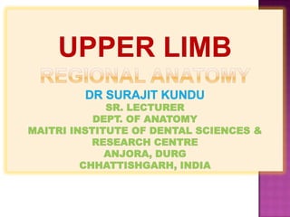 UPPER LIMBREGIONAL ANATOMYdRsurajitkundusr. lecturerdept. of anatomymaitri institute of dental sciences & research centreanjora, durgchhattishgarh, india 