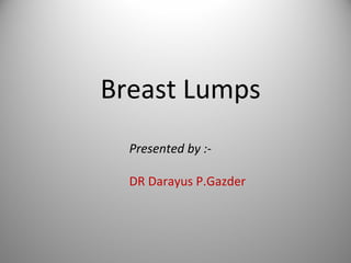 Breast Lumps
Presented by :-
DR Darayus P.Gazder
 