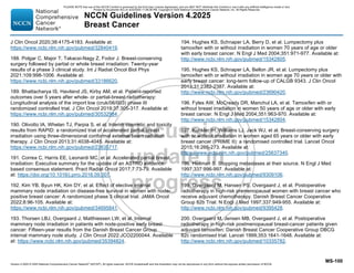 Version 4.2025 © 2025 National Comprehensive Cancer Network©
(NCCN©
), All rights reserved. NCCN Guidelines® and this illustration may not be reproduced in any form without the express written permission of NCCN.
NCCN Guidelines Version 4.2025
Breast Cancer
MS-100
J Clin Oncol 2020;38:4175-4183. Available at:
https://www.ncbi.nlm.nih.gov/pubmed/32840419.
188. Polgar C, Major T, Takacsi-Nagy Z, Fodor J. Breast-conserving
surgery followed by partial or whole breast irradiation: Twenty-year
results of a phase 3 clinical study. Int J Radiat Oncol Biol Phys
2021;109:998-1006. Available at:
https://www.ncbi.nlm.nih.gov/pubmed/33186620.
189. Bhattacharya IS, Haviland JS, Kirby AM, et al. Patient-reported
outcomes over 5 years after whole- or partial-breast radiotherapy:
Longitudinal analysis of the import low (cruk/06/003) phase III
randomized controlled trial. J Clin Oncol 2019;37:305-317. Available at:
https://www.ncbi.nlm.nih.gov/pubmed/30532984.
190. Olivotto IA, Whelan TJ, Parpia S, et al. Interim cosmetic and toxicity
results from RAPID: a randomized trial of accelerated partial breast
irradiation using three-dimensional conformal external beam radiation
therapy. J Clin Oncol 2013;31:4038-4045. Available at:
https://www.ncbi.nlm.nih.gov/pubmed/23835717.
191. Correa C, Harris EE, Leonardi MC, et al. Accelerated partial breast
irradiation: Executive summary for the update of an ASTRO evidence-
based consensus statement. Pract Radiat Oncol 2017;7:73-79. Available
at: https://doi.org/10.1016/j.prro.2016.09.007.
192. Kim YB, Byun HK, Kim DY, et al. Effect of elective internal
mammary node irradiation on disease-free survival in women with node-
positive breast cancer: A randomized phase 3 clinical trial. JAMA Oncol
2022;8:96-105. Available at:
https://www.ncbi.nlm.nih.gov/pubmed/34695841.
193. Thorsen LBJ, Overgaard J, Matthiessen LW, et al. Internal
mammary node irradiation in patients with node-positive early breast
cancer: Fifteen-year results from the Danish Breast Cancer Group
internal mammary node study. J Clin Oncol 2022:JCO2200044. Available
at: https://www.ncbi.nlm.nih.gov/pubmed/35394824.
194. Hughes KS, Schnaper LA, Berry D, et al. Lumpectomy plus
tamoxifen with or without irradiation in women 70 years of age or older
with early breast cancer. N Engl J Med 2004;351:971-977. Available at:
http://www.ncbi.nlm.nih.gov/pubmed/15342805.
195. Hughes KS, Schnaper LA, Bellon JR, et al. Lumpectomy plus
tamoxifen with or without irradiation in women age 70 years or older with
early breast cancer: long-term follow-up of CALGB 9343. J Clin Oncol
2013;31:2382-2387. Available at:
http://www.ncbi.nlm.nih.gov/pubmed/23690420.
196. Fyles AW, McCready DR, Manchul LA, et al. Tamoxifen with or
without breast irradiation in women 50 years of age or older with early
breast cancer. N Engl J Med 2004;351:963-970. Available at:
http://www.ncbi.nlm.nih.gov/pubmed/15342804.
197. Kunkler IH, Williams LJ, Jack WJ, et al. Breast-conserving surgery
with or without irradiation in women aged 65 years or older with early
breast cancer (PRIME II): a randomised controlled trial. Lancet Oncol
2015;16:266-273. Available at:
https://www.ncbi.nlm.nih.gov/pubmed/25637340.
198. Hellman S. Stopping metastases at their source. N Engl J Med
1997;337:996-997. Available at:
http://www.ncbi.nlm.nih.gov/pubmed/9309106.
199. Overgaard M, Hansen PS, Overgaard J, et al. Postoperative
radiotherapy in high-risk premenopausal women with breast cancer who
receive adjuvant chemotherapy. Danish Breast Cancer Cooperative
Group 82b Trial. N Engl J Med 1997;337:949-955. Available at:
http://www.ncbi.nlm.nih.gov/pubmed/9395428.
200. Overgaard M, Jensen MB, Overgaard J, et al. Postoperative
radiotherapy in high-risk postmenopausal breast-cancer patients given
adjuvant tamoxifen: Danish Breast Cancer Cooperative Group DBCG
82c randomised trial. Lancet 1999;353:1641-1648. Available at:
http://www.ncbi.nlm.nih.gov/pubmed/10335782.
PLEASE NOTE that use of this NCCN Content is governed by the End-User License Agreement, and you MAY NOT distribute this Content or use it with any artificial intelligence model or tool.
Printed by Kirushanth Kiru on 9/22/2025 11:08:38 PM. Copyright © 2025 National Comprehensive Cancer Network, Inc. All Rights Reserved.
 