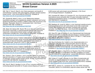 Version 4.2025 © 2025 National Comprehensive Cancer Network©
(NCCN©
), All rights reserved. NCCN Guidelines® and this illustration may not be reproduced in any form without the express written permission of NCCN.
NCCN Guidelines Version 4.2025
Breast Cancer
MS-107
286. Paik S, Tang G, Shak S, et al. Gene expression and benefit of
chemotherapy in women with node-negative, estrogen receptor-positive
breast cancer. J Clin Oncol 2006;24:3726-3734. Available at:
http://www.ncbi.nlm.nih.gov/pubmed/16720680.
287. Dowsett M, Allred C, Knox J, et al. Relationship between
quantitative estrogen and progesterone receptor expression and human
epidermal growth factor receptor 2 (HER-2) status with recurrence in the
Arimidex, Tamoxifen, Alone or in Combination trial. J Clin Oncol
2008;26:1059-1065. Available at:
http://www.ncbi.nlm.nih.gov/pubmed/18227529.
288. Albain KS, Barlow WE, Ravdin PM, et al. Adjuvant chemotherapy
and timing of tamoxifen in postmenopausal patients with endocrine-
responsive, node-positive breast cancer: a phase 3, open-label,
randomised controlled trial. Lancet 2009;374:2055-2063. Available at:
http://www.ncbi.nlm.nih.gov/pubmed/20004966.
289. Early Breast Cancer Trialists' Collaborative G, Davies C, Godwin J,
et al. Relevance of breast cancer hormone receptors and other factors to
the efficacy of adjuvant tamoxifen: patient-level meta-analysis of
randomised trials. Lancet 2011;378:771-784. Available at:
https://www.ncbi.nlm.nih.gov/pubmed/21802721.
290. Early Breast Cancer Trialists' Collaborative G. Effects of
chemotherapy and hormonal therapy for early breast cancer on
recurrence and 15-year survival: an overview of the randomised trials.
Lancet 2005;365:1687-1717. Available at:
http://www.ncbi.nlm.nih.gov/pubmed/15894097.
291. Davies C, Pan H, Godwin J, et al. Long-term effects of continuing
adjuvant tamoxifen to 10 years versus stopping at 5 years after diagnosis
of oestrogen receptor-positive breast cancer: ATLAS, a randomised trial.
Lancet 2013;381:805-816. Available at:
https://www.ncbi.nlm.nih.gov/pubmed/23219286.
292. Gray R, Rea D, Handley K, et al. aTTom: Long-term effects of
continuing adjuvant tamoxifen to 10 years versus stopping at 5 years in
6,953 women with early breast cancer [Abstract]. J Clin Oncol
2013;31(Suppl):Abstract 5. Available at:
293. Coombes RC, Kilburn LS, Snowdon CF, et al. Survival and safety of
exemestane versus tamoxifen after 2-3 years' tamoxifen treatment
(Intergroup Exemestane Study): a randomised controlled trial. Lancet
2007;369:559-570. Available at:
http://www.ncbi.nlm.nih.gov/pubmed/17307102.
294. Kaufmann M, Jonat W, Hilfrich J, et al. Improved overall survival in
postmenopausal women with early breast cancer after anastrozole
initiated after treatment with tamoxifen compared with continued
tamoxifen: the ARNO 95 Study. J Clin Oncol 2007;25:2664-2670.
Available at: http://www.ncbi.nlm.nih.gov/pubmed/17563395.
295. Goss PE, Ingle JN, Martino S, et al. Randomized trial of letrozole
following tamoxifen as extended adjuvant therapy in receptor-positive
breast cancer: updated findings from NCIC CTG MA.17. J Natl Cancer
Inst 2005;97:1262-1271. Available at:
http://www.ncbi.nlm.nih.gov/pubmed/16145047.
296. Baum M, Budzar AU, Cuzick J, et al. Anastrozole alone or in
combination with tamoxifen versus tamoxifen alone for adjuvant
treatment of postmenopausal women with early breast cancer: first
results of the ATAC randomised trial. Lancet 2002;359:2131-2139.
Available at: http://www.ncbi.nlm.nih.gov/pubmed/12090977.
297. Howell A, Cuzick J, Baum M, et al. Results of the ATAC (Arimidex,
Tamoxifen, Alone or in Combination) trial after completion of 5 years'
adjuvant treatment for breast cancer. Lancet 2005;365:60-62. Available
at: http://www.ncbi.nlm.nih.gov/pubmed/15639680.
298. Forbes JF, Cuzick J, Buzdar A, et al. Effect of anastrozole and
tamoxifen as adjuvant treatment for early-stage breast cancer: 100-
month analysis of the ATAC trial. Lancet Oncol 2008;9:45-53. Available
at: http://www.ncbi.nlm.nih.gov/pubmed/18083636.
299. Duffy S, Jackson TL, Lansdown M, et al. The ATAC ('Arimidex',
Tamoxifen, Alone or in Combination) adjuvant breast cancer trial: first
PLEASE NOTE that use of this NCCN Content is governed by the End-User License Agreement, and you MAY NOT distribute this Content or use it with any artificial intelligence model or tool.
Printed by Kirushanth Kiru on 9/22/2025 11:08:38 PM. Copyright © 2025 National Comprehensive Cancer Network, Inc. All Rights Reserved.
 