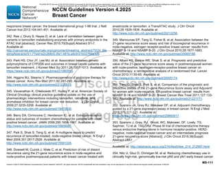 Version 4.2025 © 2025 National Comprehensive Cancer Network©
(NCCN©
), All rights reserved. NCCN Guidelines® and this illustration may not be reproduced in any form without the express written permission of NCCN.
NCCN Guidelines Version 4.2025
Breast Cancer
MS-111
responsive breast cancer: the breast international group 1-98 trial. J Natl
Cancer Inst 2012;104:441-451. Available at:
342. Rae J, Drury S, Hayes D, et al. Lack of correlation between gene
variants in tamoxifen metabolizing enzymes with primary endpoints in the
ATAC trial [abstract]. Cancer Res 2010;70(Suppl):Abstract S1-7.
Available at:
http://cancerres.aacrjournals.org/cgi/content/meeting_abstract/70/24_Me
etingAbstracts/S1-7?sid=e2c268c0-3fe1-481b-a9c9-01b32769a3d9.
343. Park HS, Choi JY, Lee MJ, et al. Association between genetic
polymorphisms of CYP2D6 and outcomes in breast cancer patients with
tamoxifen treatment. J Korean Med Sci 2011;26:1007-1013. Available at:
https://www.ncbi.nlm.nih.gov/pubmed/21860550.
344. Higgins MJ, Stearns V. Pharmacogenetics of endocrine therapy for
breast cancer. Annu Rev Med 2011;62:281-293. Available at:
http://www.ncbi.nlm.nih.gov/pubmed/21226615.
345. Visvanathan K, Chlebowski RT, Hurley P, et al. American Society of
Clinical Oncology clinical practice guideline update on the use of
pharmacologic interventions including tamoxifen, raloxifene, and
aromatase inhibition for breast cancer risk reduction. . J Clin Oncol
2009;27:3235-3258. Available at:
http://www.ncbi.nlm.nih.gov/pubmed/19470930.
346. Berry DA, Cirrincione C, Henderson IC, et al. Estrogen-receptor
status and outcomes of modern chemotherapy for patients with node-
positive breast cancer. JAMA 2006;295:1658-1667. Available at:
http://www.ncbi.nlm.nih.gov/pubmed/16609087.
347. Paik S, Shak S, Tang G, et al. A multigene assay to predict
recurrence of tamoxifen-treated, node-negative breast cancer. N Engl J
Med 2004;351:2817-2826. Available at:
http://www.ncbi.nlm.nih.gov/pubmed/15591335.
348. Dowsett M, Cuzick J, Wale C, et al. Prediction of risk of distant
recurrence using the 21-gene recurrence score in node-negative and
node-positive postmenopausal patients with breast cancer treated with
anastrozole or tamoxifen: a TransATAC study. J Clin Oncol
2010;28:1829-1834. Available at:
http://www.ncbi.nlm.nih.gov/pubmed/20212256.
349. Mamounas EP, Tang G, Fisher B, et al. Association between the
21-gene recurrence score assay and risk of locoregional recurrence in
node-negative, estrogen receptor-positive breast cancer: results from
NSABP B-14 and NSABP B-20. J Clin Oncol 2010;28:1677-1683.
Available at: http://www.ncbi.nlm.nih.gov/pubmed/20065188.
350. Albain KS, Barlow WE, Shak S, et al. Prognostic and predictive
value of the 21-gene recurrence score assay in postmenopausal women
with node-positive, oestrogen-receptor-positive breast cancer on
chemotherapy: a retrospective analysis of a randomised trial. Lancet
Oncol 2010;11:55-65. Available at:
http://www.ncbi.nlm.nih.gov/pubmed/20005174.
351. Tang G, Shak S, Paik S, et al. Comparison of the prognostic and
predictive utilities of the 21-gene Recurrence Score assay and Adjuvant!
for women with node-negative, ER-positive breast cancer: results from
NSABP B-14 and NSABP B-20. Breast Cancer Res Treat 2011;127:133-
142. Available at: http://www.ncbi.nlm.nih.gov/pubmed/21221771.
352. Sparano JA, Gray RJ, Makower DF, et al. Adjuvant chemotherapy
guided by a 21-gene expression assay in breast cancer. N Engl J Med
2018;379:111-121. Available at:
https://www.ncbi.nlm.nih.gov/pubmed/29860917.
353. Sparano J, Gray, RJ, Wood, WC, Makower, DF, Lively, TG,
Saphner, TJ et al. TAILORx: Phase III trial of chemoendocrine therapy
versus endocrine therapy alone in hormone receptor-positive, HER2-
negative, node-negative breast cancer and an intermediate prognosis
21-gene recurrence score [Abstract]. J Clin Oncol 2018;36(Suppl):
Abstract LBA1
Available at: http://abstracts.asco.org/214/AbstView_214_212997.html.
354. Nitz U, Gluz O, Christgen M, et al. Reducing chemotherapy use in
clinically high-risk, genomically low-risk pN0 and pN1 early breast cancer
PLEASE NOTE that use of this NCCN Content is governed by the End-User License Agreement, and you MAY NOT distribute this Content or use it with any artificial intelligence model or tool.
Printed by Kirushanth Kiru on 9/22/2025 11:08:38 PM. Copyright © 2025 National Comprehensive Cancer Network, Inc. All Rights Reserved.
 