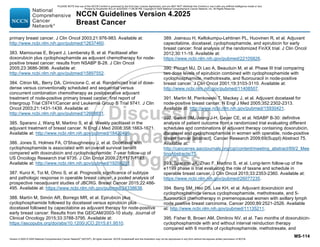 Version 4.2025 © 2025 National Comprehensive Cancer Network©
(NCCN©
), All rights reserved. NCCN Guidelines® and this illustration may not be reproduced in any form without the express written permission of NCCN.
NCCN Guidelines Version 4.2025
Breast Cancer
MS-114
primary breast cancer. J Clin Oncol 2003;21:976-983. Available at:
http://www.ncbi.nlm.nih.gov/pubmed/12637460.
383. Mamounas E, Bryant J, Lembersky B, et al. Paclitaxel after
doxorubicin plus cyclophosphamide as adjuvant chemotherapy for node-
positive breast cancer: results from NSABP B-28. J Clin Oncol
2005;23:3686-3696. Available at:
http://www.ncbi.nlm.nih.gov/pubmed/15897552.
384. Citron ML, Berry DA, Cirrincione C, et al. Randomized trial of dose-
dense versus conventionally scheduled and sequential versus
concurrent combination chemotherapy as postoperative adjuvant
treatment of node-positive primary breast cancer: first report of
Intergroup Trial C9741/Cancer and Leukemia Group B Trial 9741. J Clin
Oncol 2003;21:1431-1439. Available at:
http://www.ncbi.nlm.nih.gov/pubmed/12668651.
385. Sparano J, Wang M, Martino S, et al. Weekly paclitaxel in the
adjuvant treatment of breast cancer. N Engl J Med 2008;358:1663-1671.
Available at: http://www.ncbi.nlm.nih.gov/pubmed/18420499.
386. Jones S, Holmes FA, O'Shaughnessy J, et al. Docetaxel with
cyclophosphamide is associated with an overall survival benefit
compared with doxorubicin and cyclophosphamide: 7-year follow-up of
US Oncology Research trial 9735. J Clin Oncol 2009;27:1177-1183.
Available at: http://www.ncbi.nlm.nih.gov/pubmed/19204201.
387. Kuroi K, Toi M, Ohno S, et al. Prognostic significance of subtype
and pathologic response in operable breast cancer; a pooled analysis of
prospective neoadjuvant studies of JBCRG. Breast Cancer 2015;22:486-
495. Available at: https://www.ncbi.nlm.nih.gov/pubmed/24338638.
388. Martín M, Simón AR, Borrego MR, et al. Epirubicin plus
cyclophosphamide followed by docetaxel versus epirubicin plus
docetaxel followed by capecitabine as adjuvant therapy for node-positive
early breast cancer: Results from the GEICAM/2003-10 study. Journal of
Clinical Oncology 2015;33:3788-3795. Available at:
https://ascopubs.org/doi/abs/10.1200/JCO.2015.61.9510.
389. Joensuu H, Kellokumpu-Lehtinen PL, Huovinen R, et al. Adjuvant
capecitabine, docetaxel, cyclophosphamide, and epirubicin for early
breast cancer: final analysis of the randomized FinXX trial. J Clin Oncol
2012;30:11-18. Available at:
https://www.ncbi.nlm.nih.gov/pubmed/22105826.
390. Piccart MJ, Di Leo A, Beauduin M, et al. Phase III trial comparing
two dose levels of epirubicin combined with cyclophosphamide with
cyclophosphamide, methotrexate, and fluorouracil in node-positive
breast cancer. J Clin Oncol 2001;19:3103-3110. Available at:
http://www.ncbi.nlm.nih.gov/pubmed/11408507.
391. Martin M, Pienkowski T, Mackey J, et al. Adjuvant docetaxel for
node-positive breast cancer. N Engl J Med 2005;352:2302-2313.
Available at: http://www.ncbi.nlm.nih.gov/pubmed/15930421.
392. Swain SM, Jeong J-H, Geyer CE, et al. NSABP B-30: definitive
analysis of patient outcome from a randomized trial evaluating different
schedules and combinations of adjuvant therapy containing doxorubicin,
docetaxel and cyclophosphamide in women with operable, node-positive
breast cancer [abstract]. Cancer Research 2009;69(Suppl):Abstract 75.
Available at:
http://cancerres.aacrjournals.org/cgi/content/meeting_abstract/69/2_Mee
tingAbstracts/75.
393. Sparano JA, Zhao F, Martino S, et al. Long-term follow-up of the
e1199 phase iii trial evaluating the role of taxane and schedule in
operable breast cancer. J Clin Oncol 2015;33:2353-2360. Available at:
https://www.ncbi.nlm.nih.gov/pubmed/26077235.
394. Bang SM, Heo DS, Lee KH, et al. Adjuvant doxorubicin and
cyclophosphamide versus cyclophosphamide, methotrexate, and 5-
fluorouracil chemotherapy in premenopausal women with axillary lymph
node positive breast carcinoma. Cancer 2000;89:2521-2526. Available
at: http://www.ncbi.nlm.nih.gov/pubmed/11135211.
395. Fisher B, Brown AM, Dimitrov NV, et al. Two months of doxorubicin-
cyclophosphamide with and without interval reinduction therapy
compared with 6 months of cyclophosphamide, methotrexate, and
PLEASE NOTE that use of this NCCN Content is governed by the End-User License Agreement, and you MAY NOT distribute this Content or use it with any artificial intelligence model or tool.
Printed by Kirushanth Kiru on 9/22/2025 11:08:38 PM. Copyright © 2025 National Comprehensive Cancer Network, Inc. All Rights Reserved.
 