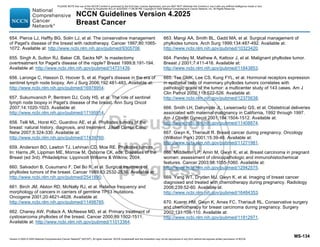Version 4.2025 © 2025 National Comprehensive Cancer Network©
(NCCN©
), All rights reserved. NCCN Guidelines® and this illustration may not be reproduced in any form without the express written permission of NCCN.
NCCN Guidelines Version 4.2025
Breast Cancer
MS-134
654. Pierce LJ, Haffty BG, Solin LJ, et al. The conservative management
of Paget's disease of the breast with radiotherapy. Cancer 1997;80:1065-
1072. Available at: http://www.ncbi.nlm.nih.gov/pubmed/9305706.
655. Singh A, Sutton RJ, Baker CB, Sacks NP. Is mastectomy
overtreatment for Paget's disease of the nipple? Breast 1999;8:191-194.
Available at: http://www.ncbi.nlm.nih.gov/pubmed/14731439.
656. Laronga C, Hasson D, Hoover S, et al. Paget's disease in the era of
sentinel lymph node biopsy. Am J Surg 2006;192:481-483. Available at:
http://www.ncbi.nlm.nih.gov/pubmed/16978954.
657. Sukumvanich P, Bentrem DJ, Cody HS, et al. The role of sentinel
lymph node biopsy in Paget's disease of the breast. Ann Surg Oncol
2007;14:1020-1023. Available at:
http://www.ncbi.nlm.nih.gov/pubmed/17195914.
658. Telli ML, Horst KC, Guardino AE, et al. Phyllodes tumors of the
breast: natural history, diagnosis, and treatment. J Natl Compr Canc
Netw 2007;5:324-330. Available at:
http://www.ncbi.nlm.nih.gov/pubmed/17439760.
659. Anderson BO, Lawton TJ, Lehman CD, Moe RE. Phyllodes tumors.
In: Harris JR, Lippman ME, Morrow M, Osborne CK, eds. Diseases of the
Breast (ed 3rd). Philadelphia: Lippincott Williams  Wilkins; 2004.
660. Salvadori B, Cusumano F, Del Bo R, et al. Surgical treatment of
phyllodes tumors of the breast. Cancer 1989;63:2532-2536. Available at:
http://www.ncbi.nlm.nih.gov/pubmed/2541890.
661. Birch JM, Alston RD, McNally RJ, et al. Relative frequency and
morphology of cancers in carriers of germline TP53 mutations.
Oncogene 2001;20:4621-4628. Available at:
http://www.ncbi.nlm.nih.gov/pubmed/11498785.
662. Chaney AW, Pollack A, McNeese MD, et al. Primary treatment of
cystosarcoma phyllodes of the breast. Cancer 2000;89:1502-1511.
Available at: http://www.ncbi.nlm.nih.gov/pubmed/11013364.
663. Mangi AA, Smith BL, Gadd MA, et al. Surgical management of
phyllodes tumors. Arch Surg 1999;134:487-492. Available at:
http://www.ncbi.nlm.nih.gov/pubmed/10323420.
664. Pandey M, Mathew A, Kattoor J, et al. Malignant phyllodes tumor.
Breast J 2001;7:411-416. Available at:
http://www.ncbi.nlm.nih.gov/pubmed/11843853.
665. Tse GMK, Lee CS, Kung FYL, et al. Hormonal receptors expression
in epithelial cells of mammary phyllodes tumors correlates with
pathologic grade of the tumor: a multicenter study of 143 cases. Am J
Clin Pathol 2002;118:522-526. Available at:
http://www.ncbi.nlm.nih.gov/pubmed/12375638.
666. Smith LH, Dalrymple JL, Leiserowitz GS, et al. Obstetrical deliveries
associated with maternal malignancy in California, 1992 through 1997.
Am J Obstet Gynecol 2001;184:1504-1512. Available at:
http://www.ncbi.nlm.nih.gov/pubmed/11408874.
667. Gwyn K, Theriault R. Breast cancer during pregnancy. Oncology
(Williston Park) 2001;15:39-46. Available at:
http://www.ncbi.nlm.nih.gov/pubmed/11271981.
668. Middleton LP, Amin M, Gwyn K, et al. Breast carcinoma in pregnant
women: assessment of clinicopathologic and immunohistochemical
features. Cancer 2003;98:1055-1060. Available at:
http://www.ncbi.nlm.nih.gov/pubmed/12942575.
669. Yang WT, Dryden MJ, Gwyn K, et al. Imaging of breast cancer
diagnosed and treated with chemotherapy during pregnancy. Radiology
2006;239:52-60. Available at:
http://www.ncbi.nlm.nih.gov/pubmed/16484353.
670. Kuerer HM, Gwyn K, Ames FC, Theriault RL. Conservative surgery
and chemotherapy for breast carcinoma during pregnancy. Surgery
2002;131:108-110. Available at:
http://www.ncbi.nlm.nih.gov/pubmed/11812971.
PLEASE NOTE that use of this NCCN Content is governed by the End-User License Agreement, and you MAY NOT distribute this Content or use it with any artificial intelligence model or tool.
Printed by Kirushanth Kiru on 9/22/2025 11:08:38 PM. Copyright © 2025 National Comprehensive Cancer Network, Inc. All Rights Reserved.
 