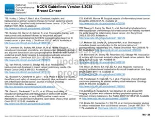Version 4.2025 © 2025 National Comprehensive Cancer Network©
(NCCN©
), All rights reserved. NCCN Guidelines® and this illustration may not be reproduced in any form without the express written permission of NCCN.
NCCN Guidelines Version 4.2025
Breast Cancer
MS-138
719. Hurley J, Doliny P, Reis I, et al. Docetaxel, cisplatin, and
trastuzumab as primary systemic therapy for human epidermal growth
factor receptor 2-positive locally advanced breast cancer. J Clin Oncol
2006;24:1831-1838. Available at:
http://www.ncbi.nlm.nih.gov/pubmed/16549824.
720. Burstein HJ, Harris LN, Gelman R, et al. Preoperative therapy with
trastuzumab and paclitaxel followed by sequential adjuvant
doxorubicin/cyclophosphamide for HER2 overexpressing stage II or III
breast cancer: a pilot study. J Clin Oncol 2003;21:46-53. Available at:
http://www.ncbi.nlm.nih.gov/pubmed/12506169.
721. Limentani SA, Brufsky AM, Erban JK, et al. Phase II study of
neoadjuvant docetaxel, vinorelbine, and trastuzumab followed by surgery
and adjuvant doxorubicin plus cyclophosphamide in women with human
epidermal growth factor receptor 2-overexpressing locally advanced
breast cancer. J Clin Oncol 2007;25:1232-1238. Available at:
http://www.ncbi.nlm.nih.gov/pubmed/17296975.
722. Van Pelt AE, Mohsin S, Elledge RM, et al. Neoadjuvant
trastuzumab and docetaxel in breast cancer: preliminary results. Clin
Breast Cancer 2003;4:348-353. Available at:
http://www.ncbi.nlm.nih.gov/pubmed/14715110.
723. Boussen H, Cristofanilli M, Zaks T, et al. Phase II study to evaluate
the efficacy and safety of neoadjuvant lapatinib plus paclitaxel in patients
with inflammatory breast cancer. Journal of Clinical Oncology
2010;28:3248-3255. Available at:
http://jco.ascopubs.org/content/28/20/3248.abstract.
724. Gianni L, Pienkowski T, Im YH, et al. Efficacy and safety of
neoadjuvant pertuzumab and trastuzumab in women with locally
advanced, inflammatory, or early HER2-positive breast cancer
(NeoSphere): a randomised multicentre, open-label, phase 2 trial. Lancet
Oncol 2012;13:25-32. Available at:
http://www.ncbi.nlm.nih.gov/pubmed/22153890.
725. Kell MR, Morrow M. Surgical aspects of inflammatory breast cancer.
Breast Dis 2005;22:67-73. Available at:
http://www.ncbi.nlm.nih.gov/pubmed/16735788.
726. Stearns V, Ewing CA, Slack R, et al. Sentinel lymphadenectomy
after neoadjuvant chemotherapy for breast cancer may reliably represent
the axilla except for inflammatory breast cancer. Ann Surg Oncol
2002;9:235-242. Available at:
http://www.ncbi.nlm.nih.gov/pubmed/11923129.
727. Motwani SB, Strom EA, Schechter NR, et al. The impact of
immediate breast reconstruction on the technical delivery of
postmastectomy radiotherapy. Int J Radiat Oncol Biol Phys 2006;66:76-
82. Available at: http://www.ncbi.nlm.nih.gov/pubmed/16765534.
728. Blanchard DK, Shetty PB, Hilsenbeck SG, Elledge RM. Association
of surgery with improved survival in stage IV breast cancer patients. Ann
Surg 2008;247:732-738. Available at:
http://www.ncbi.nlm.nih.gov/pubmed/18438108.
729. Olson JA, Morris EA, Van Zee KJ, et al. Magnetic resonance
imaging facilitates breast conservation for occult breast cancer. Ann Surg
Oncol 2000;7:411-415. Available at:
http://www.ncbi.nlm.nih.gov/pubmed/10894136.
730. Varadarajan R, Edge SB, Yu J, et al. Prognosis of occult breast
carcinoma presenting as isolated axillary nodal metastasis. Oncology
2006;71:456-459. Available at:
http://www.ncbi.nlm.nih.gov/pubmed/17690561.
731. Schelfout K, Kersschot E, Van Goethem M, et al. Breast MR
imaging in a patient with unilateral axillary lymphadenopathy and
unknown primary malignancy. Eur Radiol 2003;13:2128-2132. Available
at: http://www.ncbi.nlm.nih.gov/pubmed/12928964.
732. Bhatia SK, Saclarides TJ, Witt TR, et al. Hormone receptor studies
in axillary metastases from occult breast cancers. Cancer 1987;59:1170-
1172. Available at: http://www.ncbi.nlm.nih.gov/pubmed/3815292.
PLEASE NOTE that use of this NCCN Content is governed by the End-User License Agreement, and you MAY NOT distribute this Content or use it with any artificial intelligence model or tool.
Printed by Kirushanth Kiru on 9/22/2025 11:08:38 PM. Copyright © 2025 National Comprehensive Cancer Network, Inc. All Rights Reserved.
 