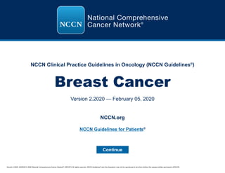 Version 2.2020, 02/05/20 © 2020 National Comprehensive Cancer Network®
(NCCN®
), All rights reserved. NCCN Guidelines®
and this illustration may not be reproduced in any form without the express written permission of NCCN.
NCCN Clinical Practice Guidelines in Oncology (NCCN Guidelines®
)
Breast Cancer
Version 2.2020 — February 05, 2020
Continue
NCCN.org
NCCN Guidelines for Patients®
 