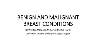 BENIGN AND MALIGNANT
BREAST CONDITIONS
Dr Winston Makanga, M.B.Ch.B, M.MEd (Surg)
Consultant General and Laparoscopic Surgeon
 