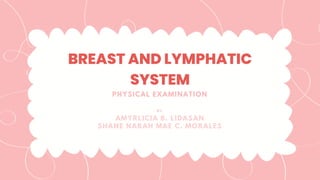 BREAST AND LYMPHATIC
SYSTEM
AMYRLICIA B. LIDASAN
SHANE NARAH MAE C. MORALES
BY:
PHYSICAL EXAMINATION
 