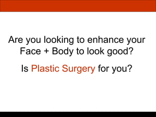 Are you looking to enhance your Face + Body to look good? Is  Plastic Surgery  for you? 