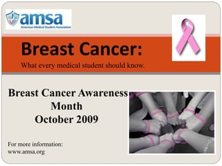 Breast Cancer:
What every medical student should know.
Breast Cancer Awareness
Month
October 2009
For more information:
www.amsa.org
 