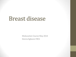 Breast disease
Meducation Course May 2014
Donna Egbeare FRCS
 