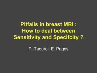 Pitfalls in breast MRI :
How to deal between
Sensitivity and Specifcity ?
P. Taourel, E. Pages

 