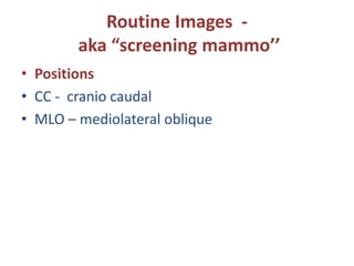 Routine Images -
aka “screening mammo’’
• Positions
• CC - cranio caudal
• MLO – mediolateral oblique
 