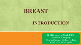 BREAST
INTRODUCTION
AN OVRVIEWDr.B.Selvaraj MS;Mch;FICS;
Professor of Surgery
Melaka Manipal Medical college
Melaka 75150 Malaysia
 