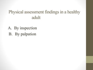 Physical assessment findings in a healthy
adult
A. By inspection
B. By palpation
 