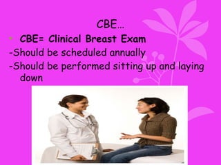 CBE…
• CBE= Clinical Breast Exam
-Should be scheduled annually
-Should be performed sitting up and laying
down
 