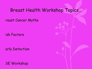 Breast Health Workshop Topics…
reast Cancer Myths
isk Factors
arly Detection
SE Workshop
 