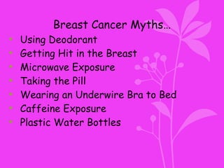 Breast Cancer Myths…
• Using Deodorant
• Getting Hit in the Breast
• Microwave Exposure
• Taking the Pill
• Wearing an Underwire Bra to Bed
• Caffeine Exposure
• Plastic Water Bottles
 