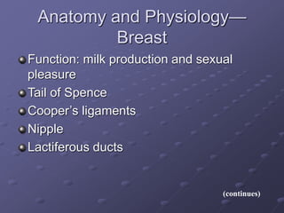 Anatomy and Physiology— 
Breast 
Function: milk production and sexual 
pleasure 
Tail of Spence 
Cooper’s ligaments 
Nipple 
Lactiferous ducts 
(continues) 
 