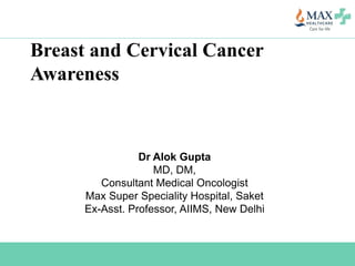 Breast and Cervical Cancer
Awareness
Dr Alok Gupta
MD, DM,
Consultant Medical Oncologist
Max Super Speciality Hospital, Saket
Ex-Asst. Professor, AIIMS, New Delhi
 