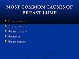 MOST COMMON CAUSES OFMOST COMMON CAUSES OF
BREAST LUMPBREAST LUMP
 FibroadenomaFibroadenoma
 FibroadenosisFibroadenosis
 Breast abscessBreast abscess
 BreastcystBreastcyst
 Breast cancerBreast cancer
 