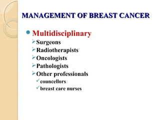 MANAGEMENT OF BREAST CANCERMANAGEMENT OF BREAST CANCER
Multidisciplinary
Surgeons
Radiotherapists
Oncologists
Pathologists
Other professionals
councellors
breast care nurses
 