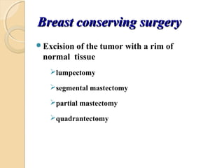 Breast conserving surgeryBreast conserving surgery
Excision of the tumor with a rim of
normal tissue
lumpectomy
segmental mastectomy
partial mastectomy
quadrantectomy
 