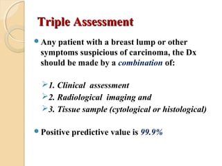 Triple AssessmentTriple Assessment
Any patient with a breast lump or other
symptoms suspicious of carcinoma, the Dx
shoul...