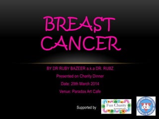 BY DR RUBY BAZEER a.k.a DR. RUBZ
Presented on Charity Dinner
Date: 29th March 2014
Venue: Paradox Art Cafe
BREAST
CANCER
Supported by
 