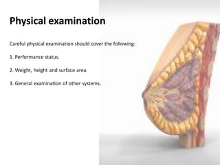 Physical examination Careful physical examination should cover the following: 1. Performance status. 2. Weight, height and surface area. 3. General examination of other systems.  