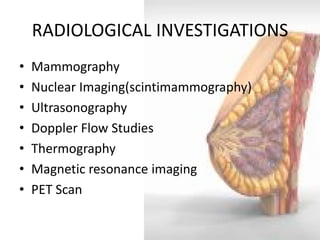 RADIOLOGICAL INVESTIGATIONS 
•Mammography 
•Nuclear Imaging(scintimammography) 
•Ultrasonography 
•Doppler Flow Studies 
•Thermography 
•Magnetic resonance imaging 
•PET Scan  