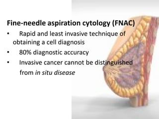 Fine-needle aspiration cytology (FNAC) 
• Rapid and least invasive technique of obtaining a cell diagnosis 
• 80% diagnostic accuracy 
• Invasive cancer cannot be distinguished 
from in situ disease  