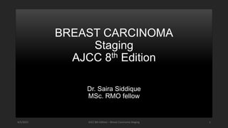 BREAST CARCINOMA
Staging
AJCC 8th Edition
Dr. Saira Siddique
MSc. RMO fellow
4/5/2022 AJCC 8th Edition – Breast Carcinoma Staging 1
 