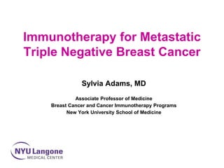 Immunotherapy for Metastatic
Triple Negative Breast Cancer
Sylvia Adams, MD
Associate Professor of Medicine
Breast Cancer and Cancer Immunotherapy Programs
New York University School of Medicine
 