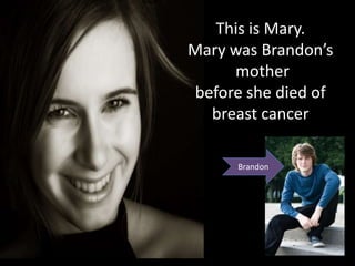 This is Mary. Mary was Brandon’s  mother  before she died of  breast cancer Brandon 