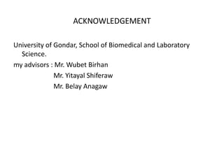 ACKNOWLEDGEMENT

University of Gondar, School of Biomedical and Laboratory
  Science.
my advisors : Mr. Wubet Birhan
              Mr. Yitayal Shiferaw
              Mr. Belay Anagaw
 