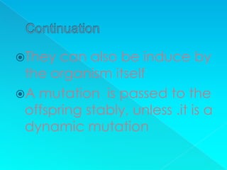 They  can also be induce by
 the organism itself
A mutation is passed to the
 offspring stably, unless .it is a
 dynamic mutation
 