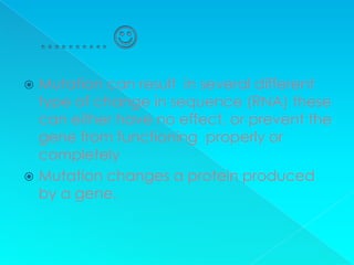  Mutation can result in several different
  type of change in sequence (RNA) these
  can either have no effect, or prevent the
  gene from functioning properly or
  completely
 Mutation changes a protein produced
  by a gene.
 