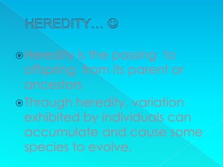  Heredity is the passing to
  offspring from its parent or
  ancestors
 Through heredity, variation
  exhibited by individuals can
  accumulate and cause some
  species to evolve.
 