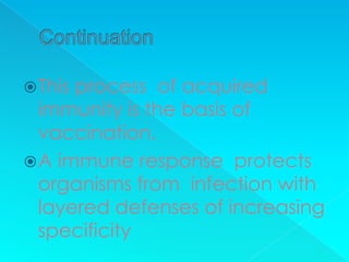 Thisprocess of acquired
  immunity is the basis of
  vaccination.
 A immune response protects
  organisms from infection with
  layered defenses of increasing
  specificity
 