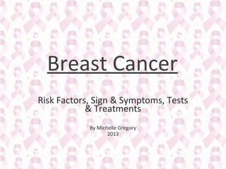 Breast Cancer
Risk Factors, Sign & Symptoms, Tests
& Treatments
By Michelle Gregory
2013

 