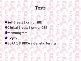 Tests
Self Breast Exam or SBE
Clinical Breast Exam or CBE
Mammogram
Biopsy
BCRA 1 & BRCA 2 Genetic Testing

 